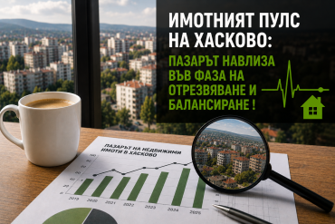 РЫНОК НЕДВИЖИМОСТИ ХАСКОВО: НАЧИНАЕТСЯ ЭТАП ОХЛАЖДЕНИЯ И ВОССТАНОВЛЕНИЯ БАЛАНСА!